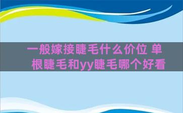 一般嫁接睫毛什么价位 单根睫毛和yy睫毛哪个好看